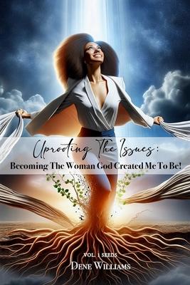 Uprooting the Issues (Becoming the Woman God Created Me to Be )