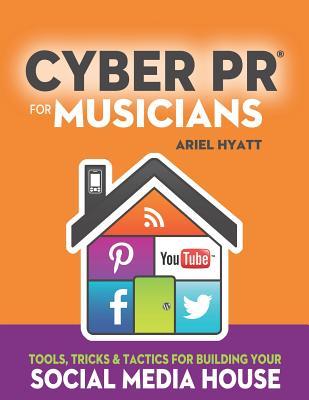 Cyber PR for Musicians: Tools, Tricks & Tactics for Building Your Social Media House