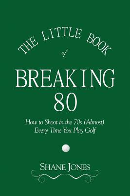 The Little Book of Breaking 80 - How to Shoot in the 70s (Almost) Every Time You Play Golf