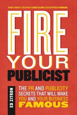 Fire Your Publicist: The PR and Publicity Secrets That Will Make You and Your Business Famous