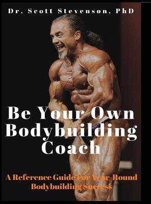 Be Your Own Bodybuilding Coach: A Reference Guide For Year-Round Bodybuilding Success