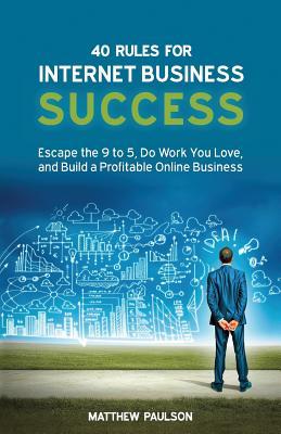 40 Rules for Internet Business Success: Escape the 9 to 5, Do Work You Love, and Build a Profitable Online Business