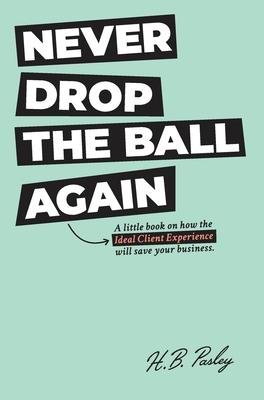 Never Drop the Ball Again: A little book on how the Ideal Client Experience will save your business.