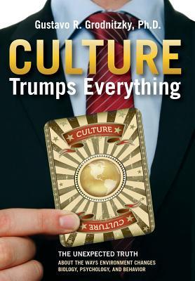 Culture Trumps Everything: The Unexpected Truth About The Ways Environment Changes Biology, Psychology, And Behavior