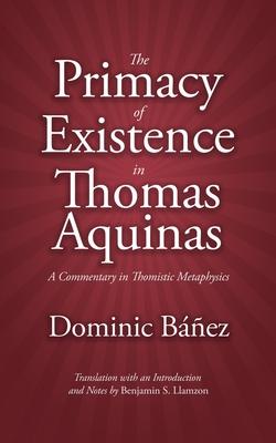 The Primacy of Existence in Thomas Aquinas: A Commentary in Thomistic Metaphysics