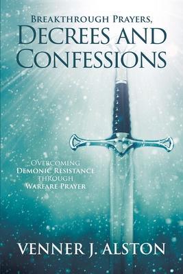 Breakthrough Prayers Decrees and Confessions: Overcoming Demonic Resistance Through Warfare Prayer