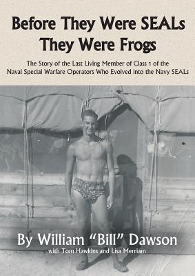 Before They Were SEALs They Were Frogs: The Story of the Last Living Member of Class 1 of the Naval Special Warfare Operators Who Evolved into the Nav