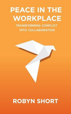 Peace in the Workplace: Transforming Conflict Into Collaboration