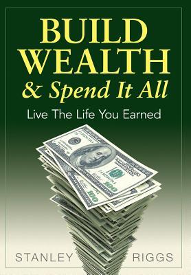 Build Wealth & Spend It All: Live the Life You Earned