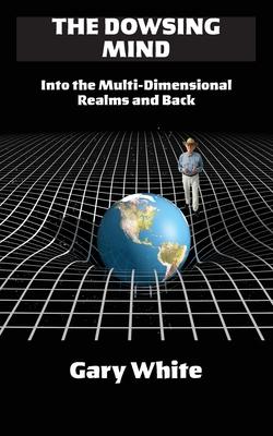 The Dowsing Mind: Into the Multi-Dimensional Realms and Back