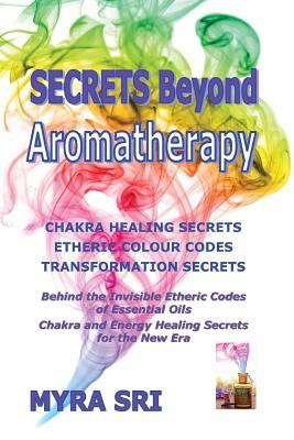 Secrets Beyond Aromatherapy: Chakra Healing Secrets, Etheric Colour Codes, Transformation Secrets: Behind the Invisible Etheric Codes of Essential