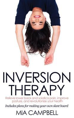 Inversion Therapy: Relieve lower back and sciatica pain, improve posture, and revolutionize your health