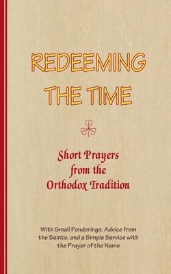 REDEEMING THE TIME, Short Prayers from the Orthodox Tradition: With Small Ponderings, Advice from the Saints, and a Simple Service with the Prayer of