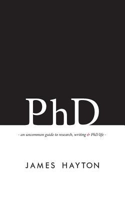 PhD: An uncommon guide to research, writing & PhD life