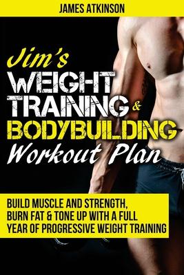 Jim's Weight Training & Bodybuilding Workout Plan: Build muscle and strength, burn fat & tone up with a full year of progressive weight training worko