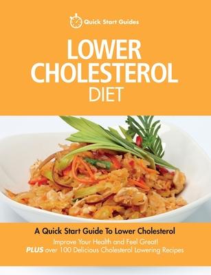 Lower Cholesterol Diet: A Quick Start Guide To Lowering Your Cholesterol, Improving Your Health and Feeling Great. Plus Over 100 Delicious Cho