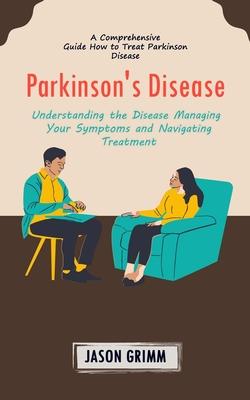 Parkinson's Disease: A Comprehensive Guide How to Treat Parkinson Disease (Understanding the Disease Managing Your Symptoms and Navigating