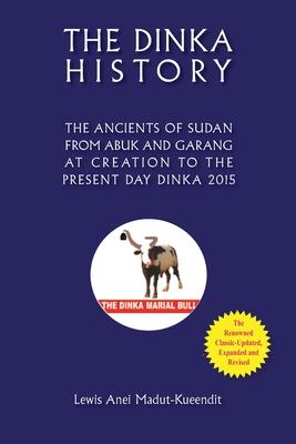 The Dinka History the Ancients of Sudan from Abuk and Garang at Creation to the Present Day Dinka 2015