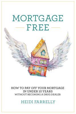 Mortgage Free: How to Pay Off Your Mortgage in Under 10 Years - Without Becoming a Drug Dealer