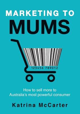 Marketing To Mums: How To Sell More To Australia's Most Powerful Consumer