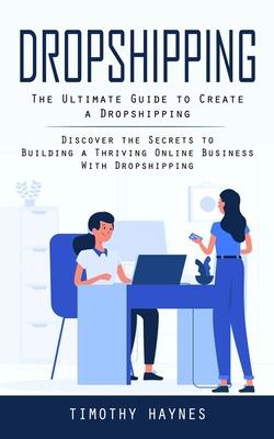 Dropshipping: The Ultimate Guide to Create a Dropshipping (Discover the Secrets to Building a Thriving Online Business With Dropship