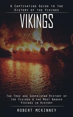 Vikings: A Captivating Guide to the History of the Vikings (The True and Surprising History of the Vikings & the Most Badass Vi