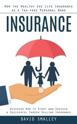 Insurance: How the Wealthy Use Life Insurance as a Tax-free Personal Bank (Discover How to Start and Sustain a Successful Career