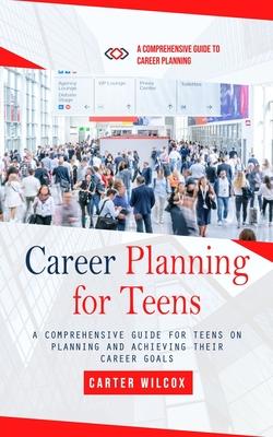 Career Planning for Teens: A Comprehensive Guide to Career Planning (A Comprehensive Guide for Teens on Planning and Achieving Their Career Goals