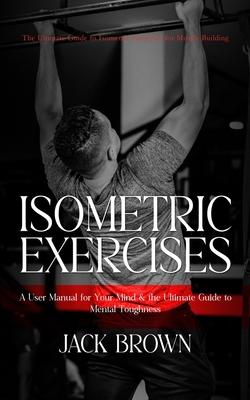 Isometric Exercises: The Ultimate Guide to Isometric Exercises for Muscle Building (A User Manual for Your Mind & the Ultimate Guide to Men