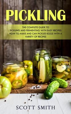 Pickling: The Complete Guide to Pickling and Fermenting With Easy Recipes (How to Make and Can Pickled Eggs With a Variety of Re