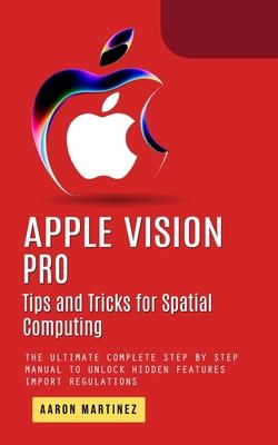 Apple Vision Pro: Tips and Tricks for Spatial Computing (The Ultimate Complete Step by Step Manual to Unlock Hidden Features)