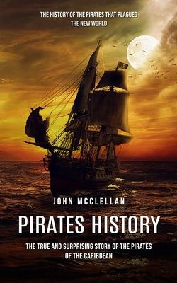 Pirates History: The History of the Pirates That Plagued the New World (The True and Surprising Story of the Pirates of the Caribbean)