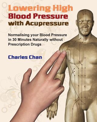 Lowering High Blood Pressure with Acupressure: Normalising your blood pressure in 30 minutes naturally without prescription drugs