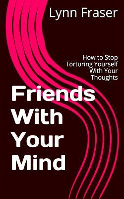 Friends With Your Mind: How to Stop Torturing Yourself With Your Thoughts