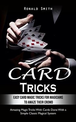 Card Tricks: Easy Card Magic Tricks for Aspiring Magicians to Amaze Their Crowd (Amazing Magic Tricks With Cards Done With a Simple