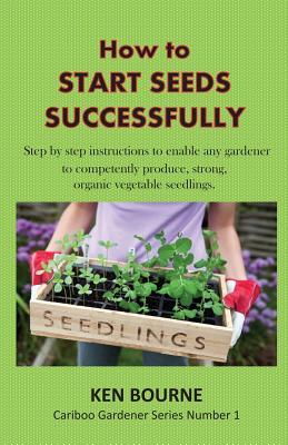 How to Start Seeds Successfully: Step by step instructions to enable any gardener to competently produce, strong, organic vegetable seedlings