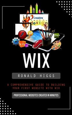 Wix: Professional Websites Created in Minutes (A Comprehensive Guide to Building Your First Website With Wix)