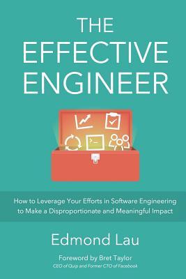 The Effective Engineer: How to Leverage Your Efforts In Software Engineering to Make a Disproportionate and Meaningful Impact