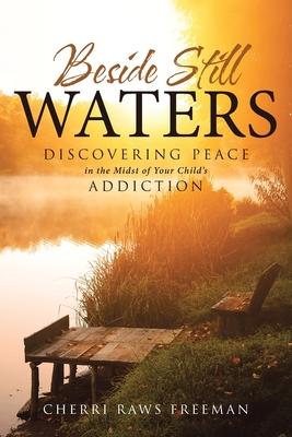 Beside Still Waters: Discovering Peace in the Midst of Your Child's Addiction