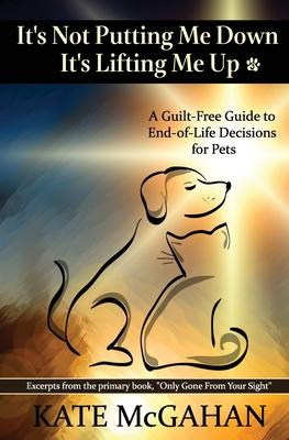 It's Not Putting Me Down It's Lifting Me Up: A Guilt-Free Guide to End of Life Decisions for Pets