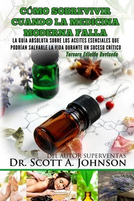 Como sobrevivir cuando la medicina moderna falla - tercera edicion: La guia absoluta sobre los aceites esenciales que podrian salvarle la vida durante