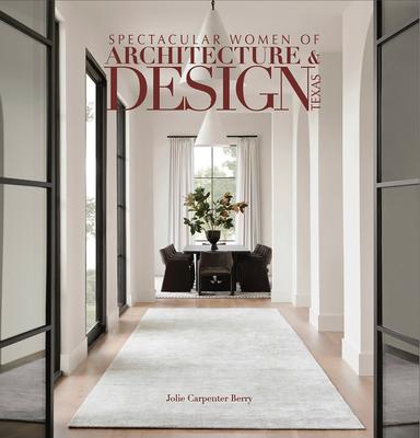 Spectacular Women of Architecture & Design Texas: Inspired Homes Imaged and Designed by Texas' Leading Women Architects, Interior Designers, Builders