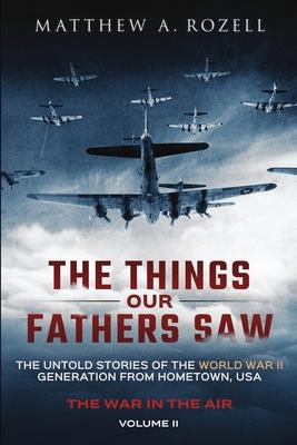 The Things Our Fathers Saw - The War In The Air: The Untold Stories of the World War II Generation from Hometown, USA