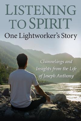 Listening to Spirit: One Lightworker's Story Channelings and Insights from the Life of Joseph Anthony