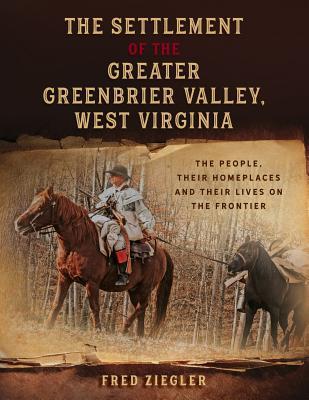 The Settlement of the Greater Greenbrier Valley, West Virginia: The People, Their Homeplaces and Their Lives on the Frontier