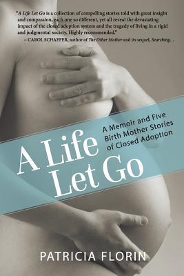 A Life Let Go: A Memoir and Five Birth Mother Stories of Closed Adoption