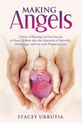 Making Angels: A Story of Blessings on Our Journey to Have Children after the Heartache of Infertility, Miscarriage, and Late-term Pr