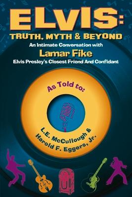 Elvis: Truth, Myth & Beyond: An Intimate Conversation with Lamar Fike, Elvis' Closest Friend & Confidant Volume 1