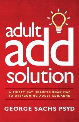 The Adult ADD Solution: A 30 Day Holistic Roadmap to Overcoming Adult ADD/ADHD