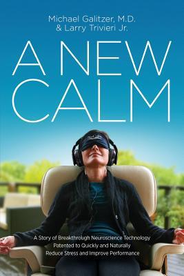 A New Calm: A Story of Breakthrough Neuroscience Technology Patented to Quickly and Naturally Reduce Stress and Improve Performanc